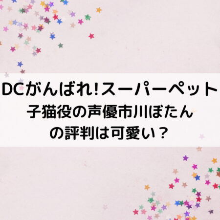 DCがんばれ!スーパーペット子猫役の声優市川ぼたんの評判は可愛い？