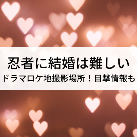 忍者に結婚は難しいドラマロケ地撮影場所！目撃情報も